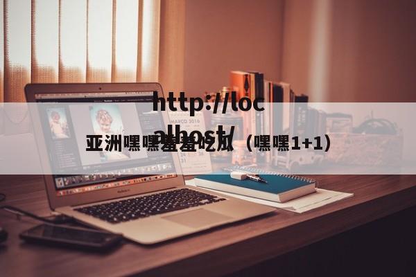 亚洲嘿嘿羞羞吃瓜（嘿嘿1+1）